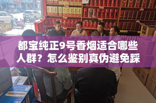 都宝纯正9号香烟适合哪些人群？怎么鉴别真伪避免踩坑？