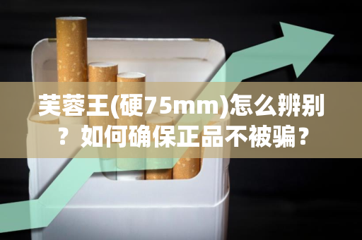 芙蓉王(硬75mm)怎么辨别？如何确保正品不被骗？